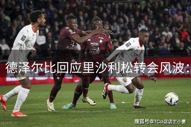 德泽尔比回应里沙利松转会风波：球员自主决策 季前赛已表离队意向