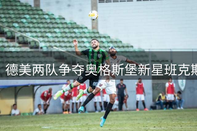 德美两队争夺奥格斯堡新星班克斯 19岁后卫面临国家队选择