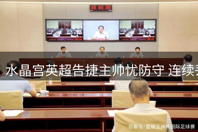 水晶宫英超告捷主帅忧防守 连续丢球隐患亟待解决