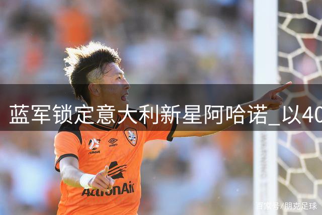 蓝军锁定意大利新星阿哈诺 以400万镑签约并外租水晶宫